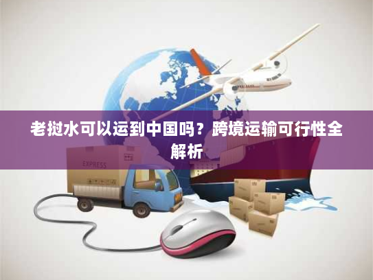 老挝水可以运到中国吗？跨境运输可行性全解析