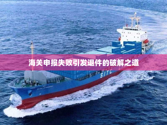 海关申报失败引发退件的破解之道 海关申报失败引发退件的破解之道