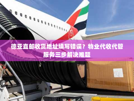 德亚直邮收货地址填写错误？物业代收代管服务三步解决难题