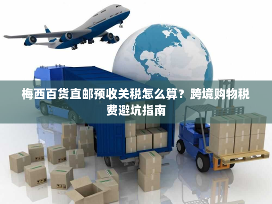梅西百货直邮预收关税怎么算？跨境购物税费避坑指南