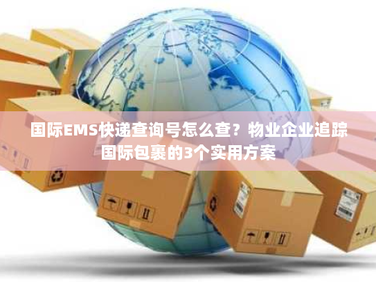 国际EMS快递查询号怎么查？物业企业追踪国际包裹的3个实用方案