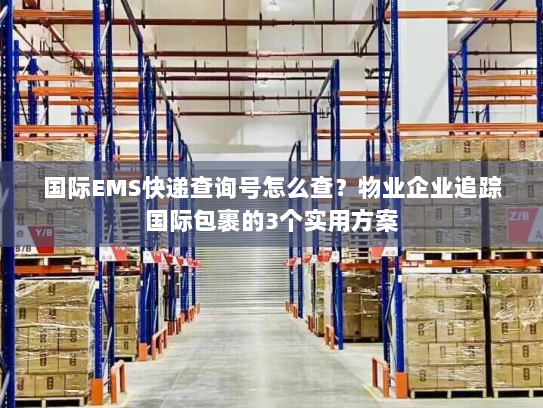 国际EMS快递查询号怎么查？物业企业追踪国际包裹的3个实用方案