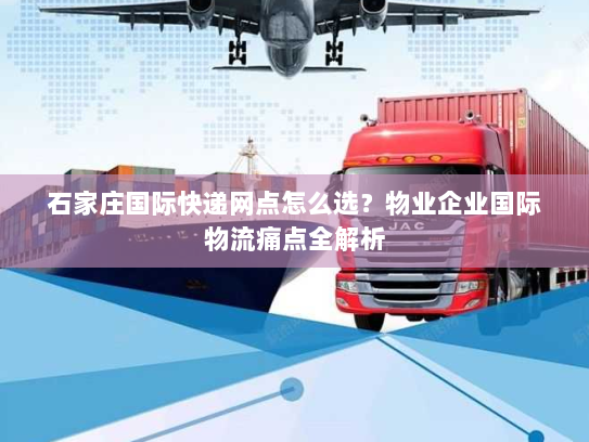 石家庄国际快递网点怎么选?物业企业国际物流痛点全解析 石家庄国际快递网点怎么选?物业企业国际物流痛点全解析