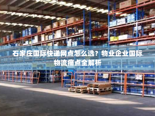 石家庄国际快递网点怎么选？物业企业国际物流痛点全解析