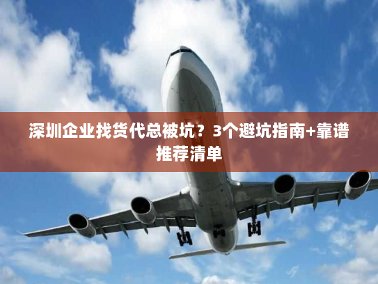 深圳企业找货代总被坑？3个避坑指南+靠谱推荐清单