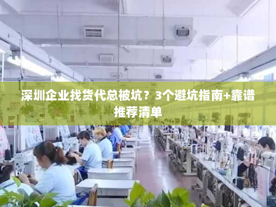 深圳企业找货代总被坑？3个避坑指南+靠谱推荐清单