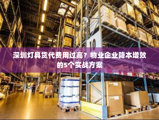 深圳灯具货代费用过高？物业企业降本增效的5个实战方案