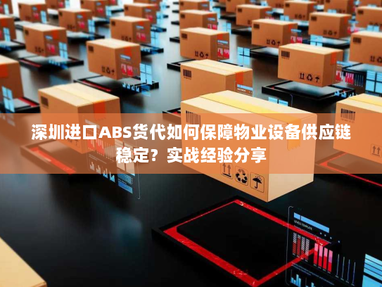 深圳进口ABS货代如何保障物业设备供应链稳定?实战经验分享 深圳进口ABS货代如何保障物业设备供应链稳定?实战经验分享