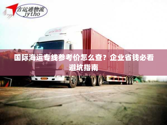 国际海运专线参考价怎么查?企业省钱必看避坑指南 国际海运专线参考价怎么查?企业省钱必看避坑指南