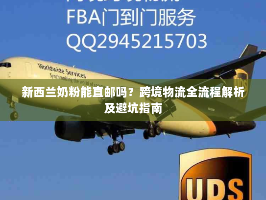 新西兰奶粉能直邮吗?跨境物流全流程解析及避坑指南 新西兰奶粉能直邮吗?跨境物流全流程解析及避坑指南