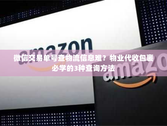 微信交易单号查物流信息难？物业代收包裹必学的3种查询方法