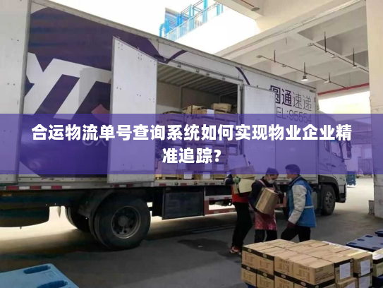合运物流单号查询系统如何实现物业企业精准追踪？