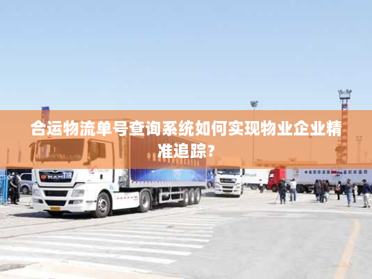 合运物流单号查询系统如何实现物业企业精准追踪？