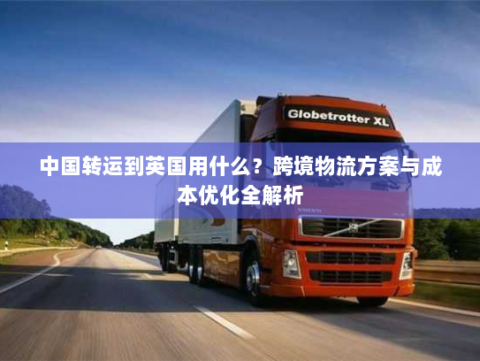 中国转运到英国用什么？跨境物流方案与成本优化全解析