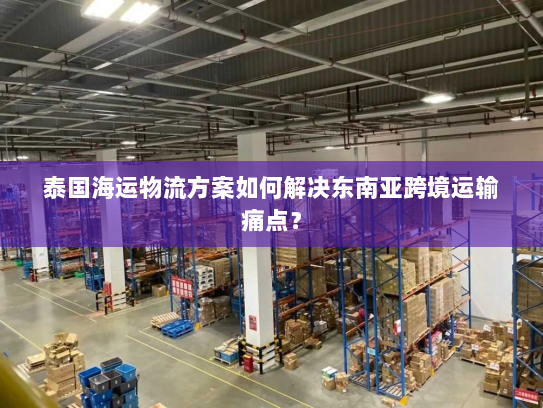 泰国海运物流方案如何解决东南亚跨境运输痛点？