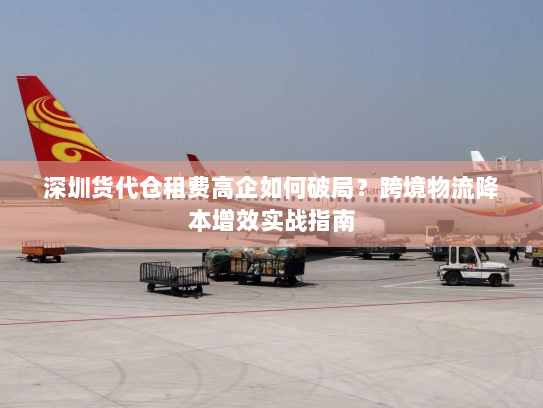 深圳货代仓租费高企如何破局?跨境物流降本增效实战指南 深圳货代仓租费高企如何破局?跨境物流降本增效实战指南