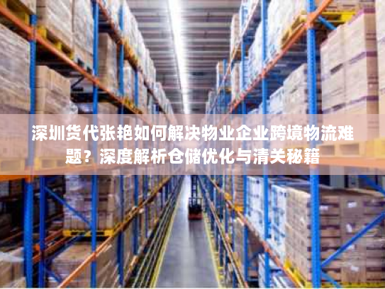 深圳货代张艳如何解决物业企业跨境物流难题？深度解析仓储优化与清关秘籍