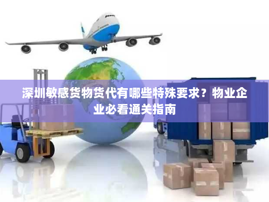 深圳敏感货物货代有哪些特殊要求？物业企业必看通关指南