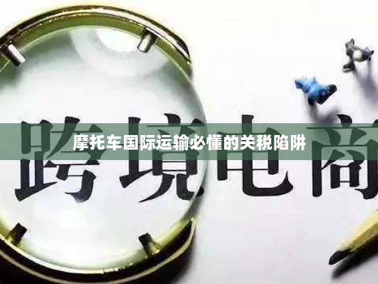 摩托车国际运输必懂的关税陷阱 摩托车国际运输必懂的关税陷阱