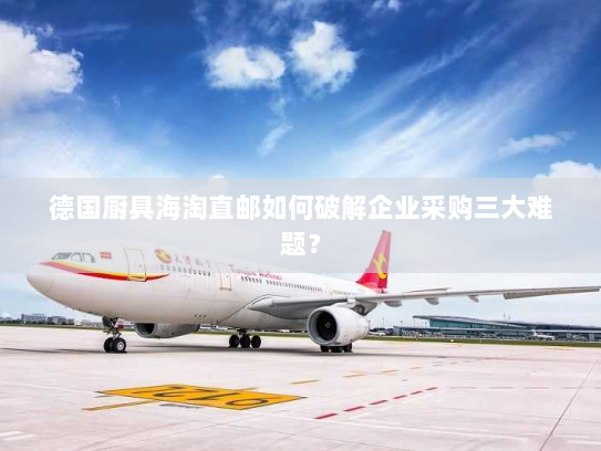德国厨具海淘直邮如何破解企业采购三大难题? 德国厨具海淘直邮如何破解企业采购三大难题?