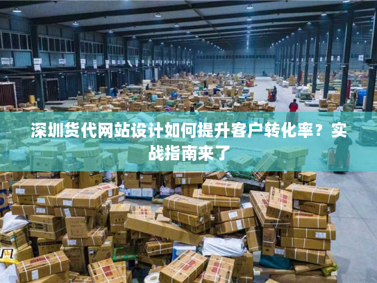 深圳货代网站设计如何提升客户转化率？实战指南来了