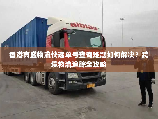 香港高盛物流快递单号查询难题如何解决？跨境物流追踪全攻略