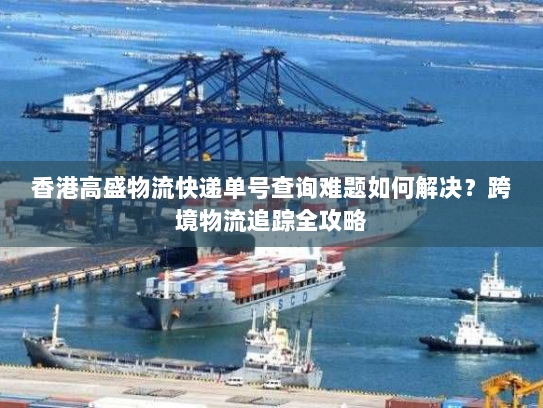 香港高盛物流快递单号查询难题如何解决？跨境物流追踪全攻略