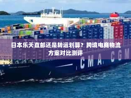 日本乐天直邮还是转运划算？跨境电商物流方案对比测评