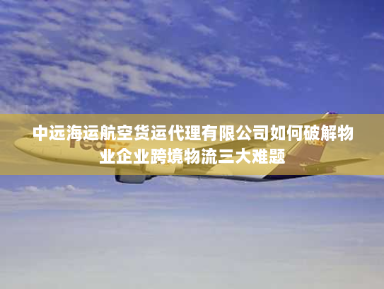 中远海运航空货运代理有限公司如何破解物业企业跨境物流三大难题 中远海运航空货运代理有限公司如何破解物业企业跨境物流三大难题