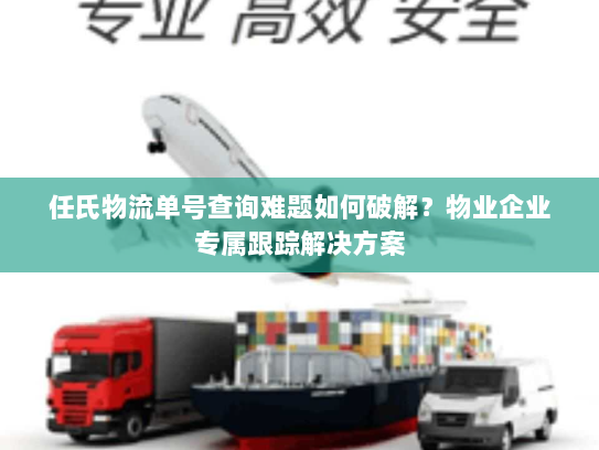 任氏物流单号查询难题如何破解?物业企业专属跟踪解决方案 任氏物流单号查询难题如何破解?物业企业专属跟踪解决方案