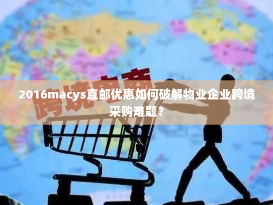 2016macys直邮优惠如何破解物业企业跨境采购难题? 2016macys直邮优惠如何破解物业企业跨境采购难题?