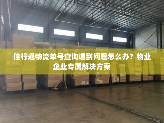 佳行通物流单号查询遇到问题怎么办？物业企业专属解决方案