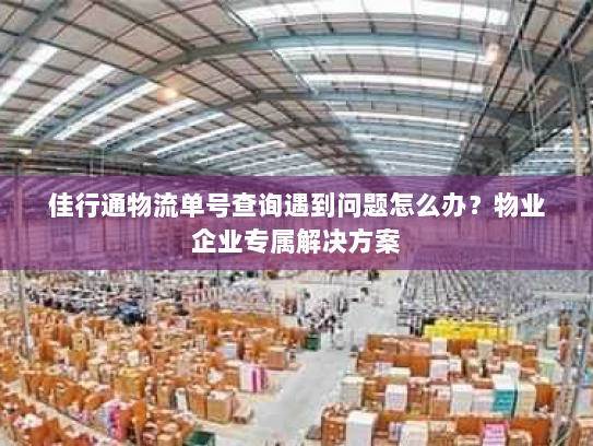 佳行通物流单号查询遇到问题怎么办？物业企业专属解决方案