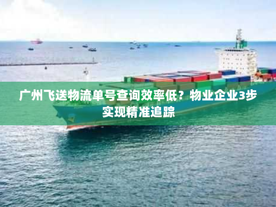 广州飞送物流单号查询效率低？物业企业3步实现精准追踪