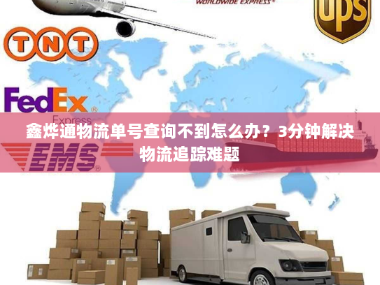 鑫烨通物流单号查询不到怎么办？3分钟解决物流追踪难题