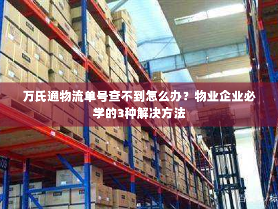 万氏通物流单号查不到怎么办？物业企业必学的3种解决方法