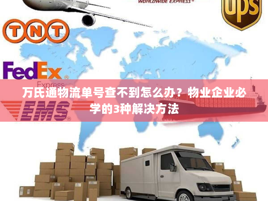 万氏通物流单号查不到怎么办？物业企业必学的3种解决方法
