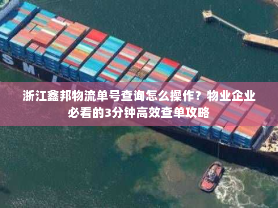 浙江鑫邦物流单号查询怎么操作？物业企业必看的3分钟高效查单攻略