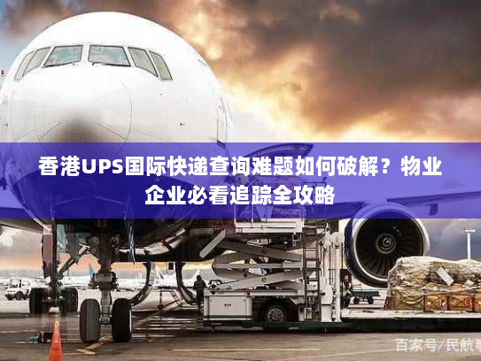 香港UPS国际快递查询难题如何破解？物业企业必看追踪全攻略