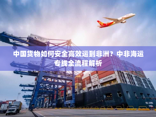 中国货物如何安全高效运到非洲?中非海运专线全流程解析 中国货物如何安全高效运到非洲?中非海运专线全流程解析