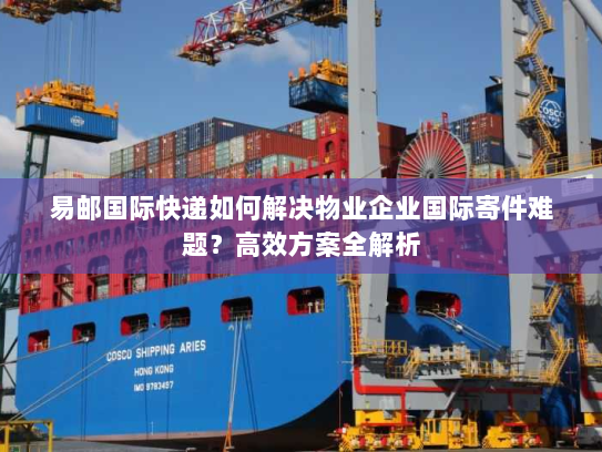 易邮国际快递如何解决物业企业国际寄件难题？高效方案全解析