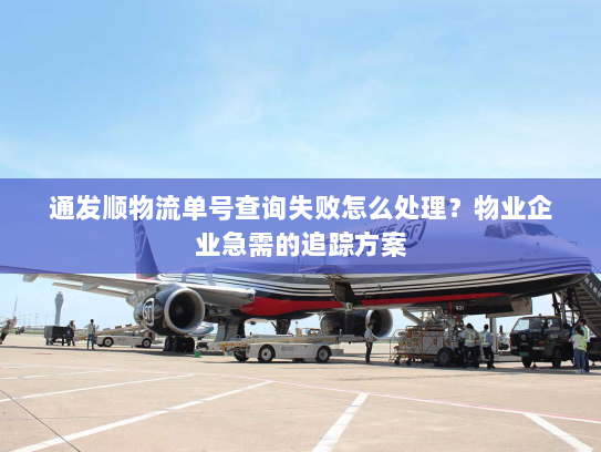 通发顺物流单号查询失败怎么处理？物业企业急需的追踪方案