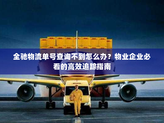 全驰物流单号查询不到怎么办?物业企业必看的高效追踪指南 全驰物流单号查询不到怎么办?物业企业必看的高效追踪指南