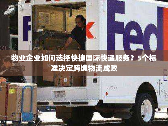 物业企业如何选择快捷国际快递服务？5个标准决定跨境物流成败