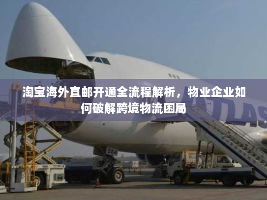 淘宝海外直邮开通全流程解析，物业企业如何破解跨境物流困局