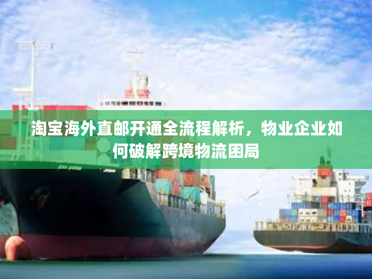 淘宝海外直邮开通全流程解析，物业企业如何破解跨境物流困局