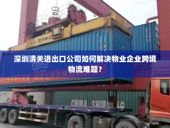 深圳清关进出口公司如何解决物业企业跨境物流难题? 深圳清关进出口公司如何解决物业企业跨境物流难题?