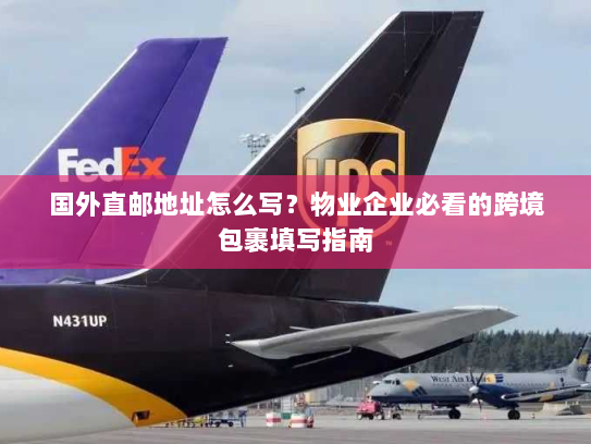 国外直邮地址怎么写？物业企业必看的跨境包裹填写指南