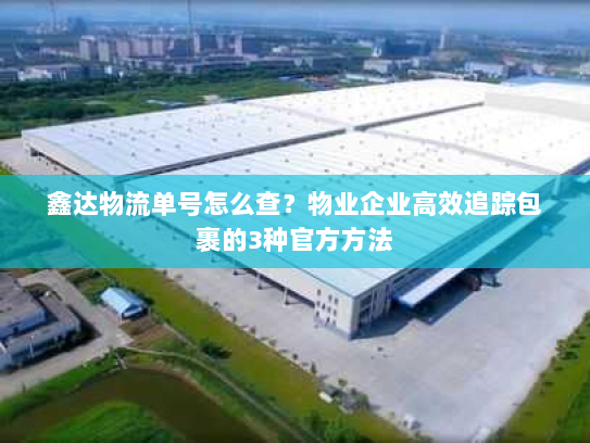 鑫达物流单号怎么查？物业企业高效追踪包裹的3种官方方法
