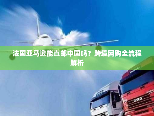 法国亚马逊能直邮中国吗？跨境网购全流程解析